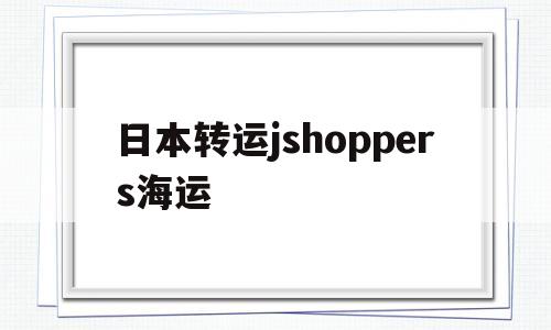 包含日本转运jshoppers海运的词条